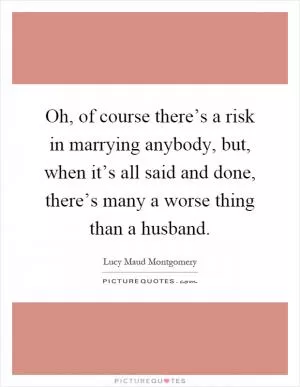 Oh, of course there’s a risk in marrying anybody, but, when it’s all said and done, there’s many a worse thing than a husband Picture Quote #1