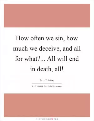 How often we sin, how much we deceive, and all for what?... All will end in death, all! Picture Quote #1