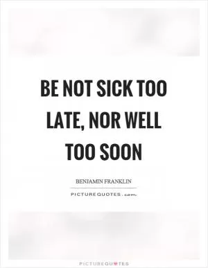 Be not sick too late, nor well too soon Picture Quote #1