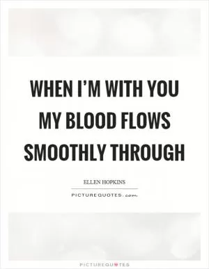 When I’m with you my blood flows smoothly through Picture Quote #1