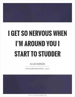 I get so nervous when I’m around you I start to studder Picture Quote #1
