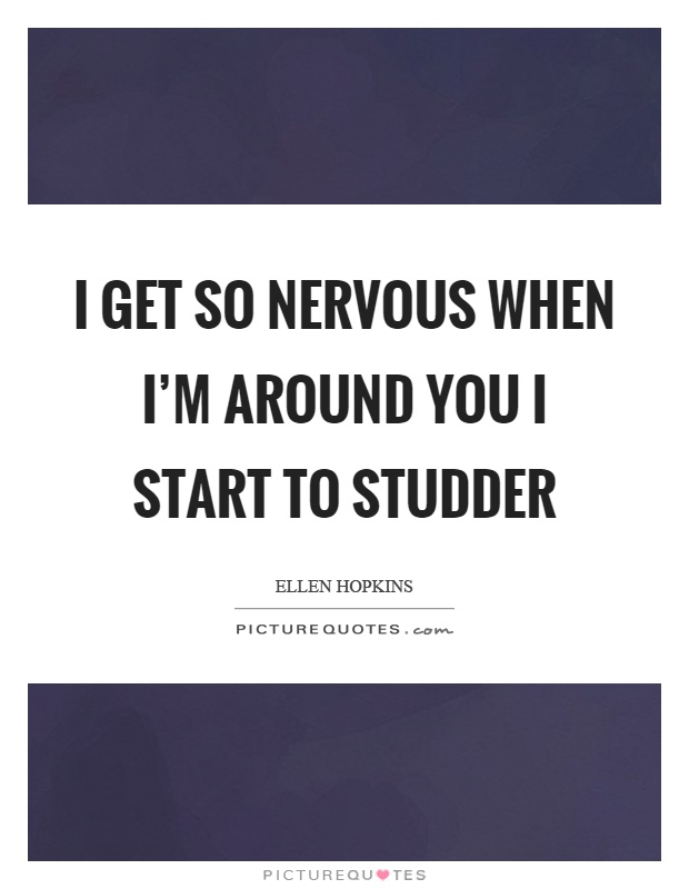 I get so nervous when I'm around you I start to studder Picture Quote #1