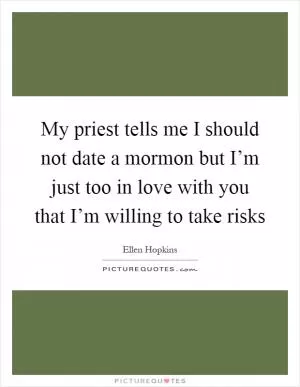 My priest tells me I should not date a mormon but I’m just too in love with you that I’m willing to take risks Picture Quote #1