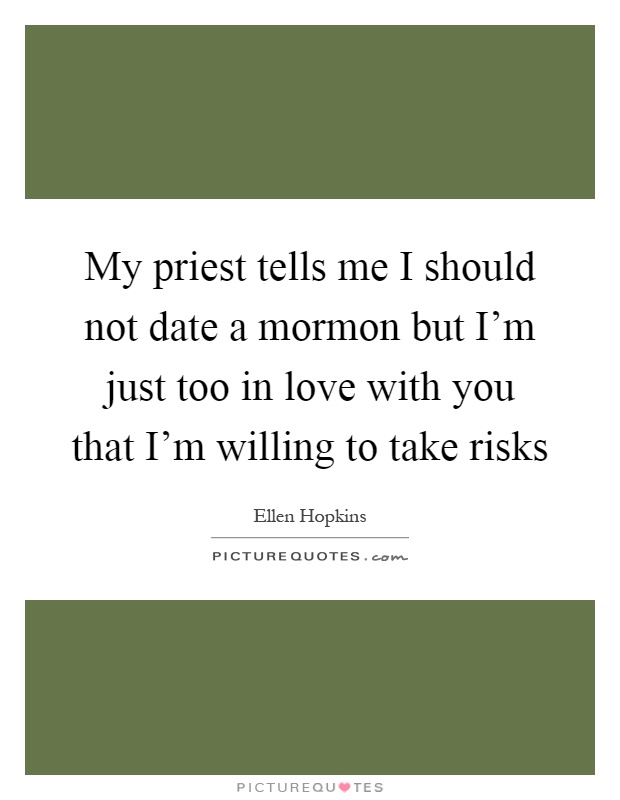 My priest tells me I should not date a mormon but I'm just too in love with you that I'm willing to take risks Picture Quote #1