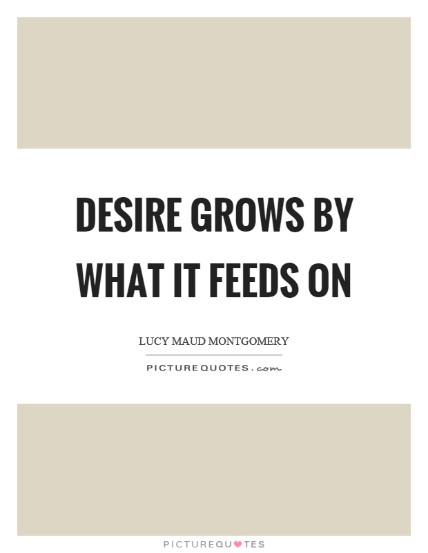 Desire grows by what it feeds on Picture Quote #1