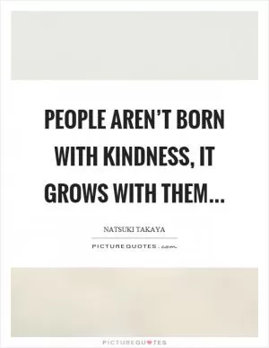 People aren’t born with kindness, it grows with them Picture Quote #1