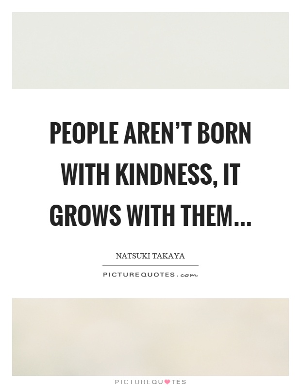 People aren't born with kindness, it grows with them Picture Quote #1