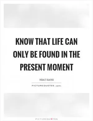 Know that life can only be found in the present moment Picture Quote #1