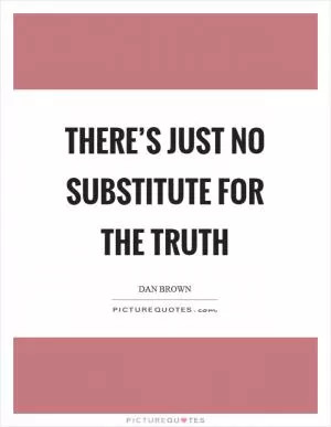 There’s just no substitute for the truth Picture Quote #1