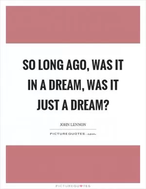 So long ago, was it in a dream, was it just a dream? Picture Quote #1