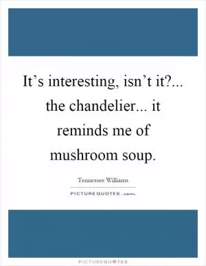 It’s interesting, isn’t it?... the chandelier... it reminds me of mushroom soup Picture Quote #1