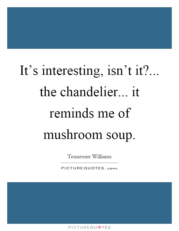 It's interesting, isn't it?... the chandelier... it reminds me of mushroom soup Picture Quote #1