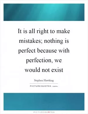 It is all right to make mistakes; nothing is perfect because with perfection, we would not exist Picture Quote #1