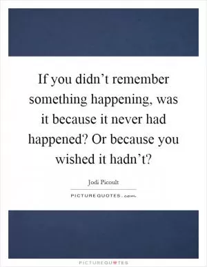 If you didn’t remember something happening, was it because it never had happened? Or because you wished it hadn’t? Picture Quote #1