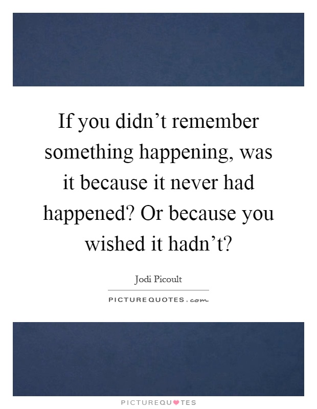 If you didn't remember something happening, was it because it never had happened? Or because you wished it hadn't? Picture Quote #1