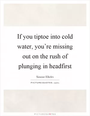 If you tiptoe into cold water, you’re missing out on the rush of plunging in headfirst Picture Quote #1