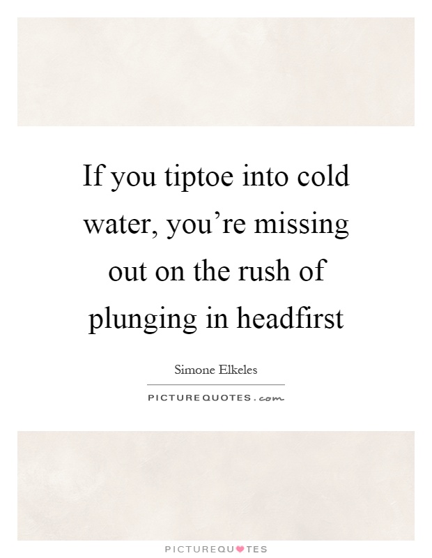If you tiptoe into cold water, you're missing out on the rush of plunging in headfirst Picture Quote #1