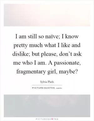I am still so naïve; I know pretty much what I like and dislike; but please, don’t ask me who I am. A passionate, fragmentary girl, maybe? Picture Quote #1