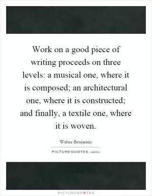 Work on a good piece of writing proceeds on three levels: a musical one, where it is composed; an architectural one, where it is constructed; and finally, a textile one, where it is woven Picture Quote #1
