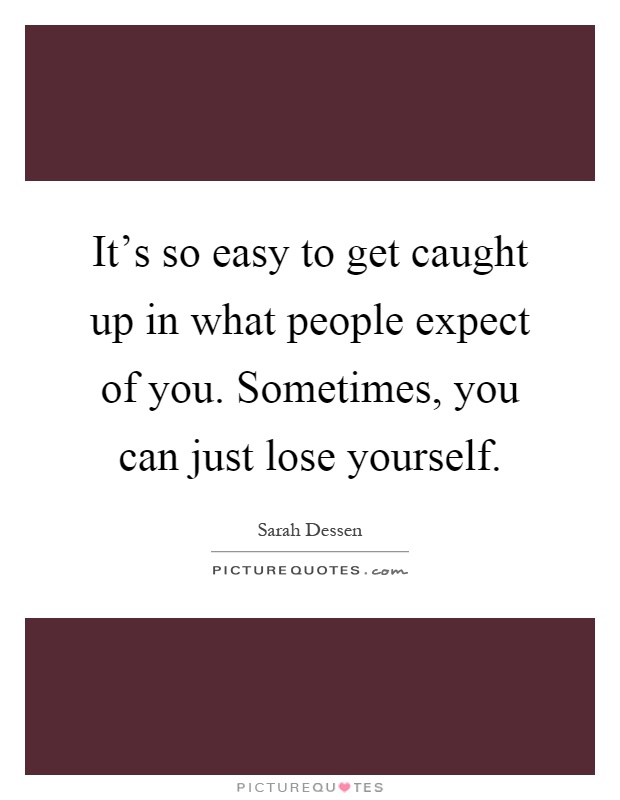 It's so easy to get caught up in what people expect of you. Sometimes, you can just lose yourself Picture Quote #1
