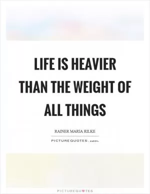 Life is heavier than the weight of all things Picture Quote #1