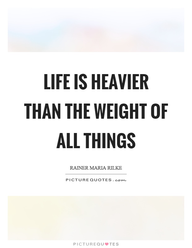 Life is heavier than the weight of all things Picture Quote #1