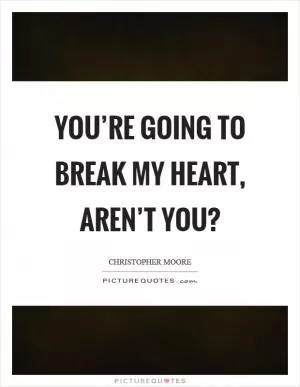 You’re going to break my heart, aren’t you? Picture Quote #1