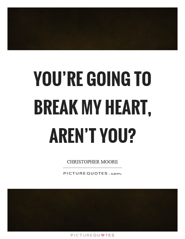 You're going to break my heart, aren't you? Picture Quote #1