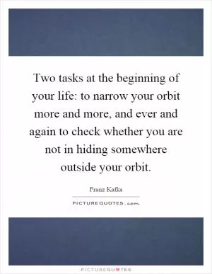 Two tasks at the beginning of your life: to narrow your orbit more and more, and ever and again to check whether you are not in hiding somewhere outside your orbit Picture Quote #1