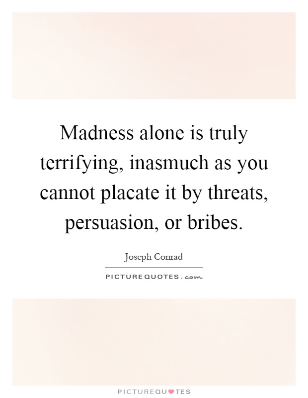 Madness alone is truly terrifying, inasmuch as you cannot placate it by threats, persuasion, or bribes Picture Quote #1