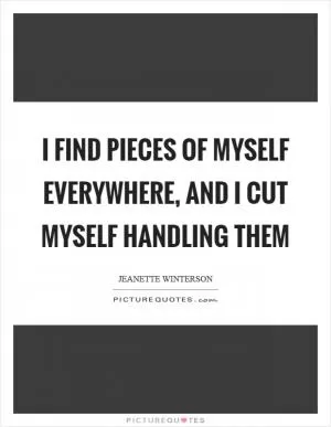 I find pieces of myself everywhere, and I cut myself handling them Picture Quote #1
