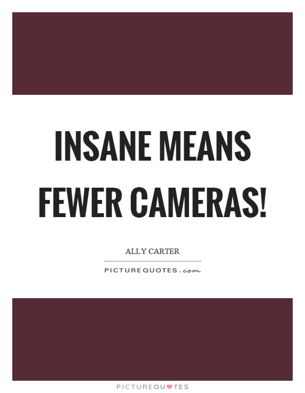 Insane means fewer cameras! Picture Quote #1