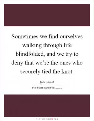 Sometimes we find ourselves walking through life blindfolded, and we try to deny that we’re the ones who securely tied the knot Picture Quote #1