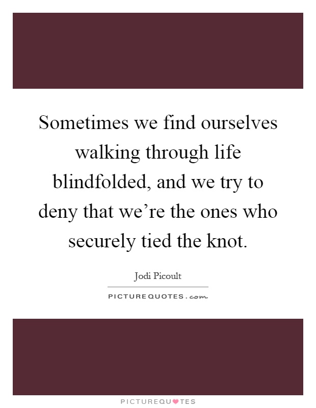 Sometimes we find ourselves walking through life blindfolded, and we try to deny that we're the ones who securely tied the knot Picture Quote #1