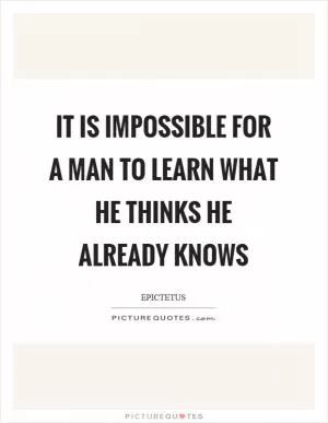 It is impossible for a man to learn what he thinks he already knows Picture Quote #1