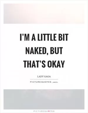 I’m a little bit naked, but that’s okay Picture Quote #1