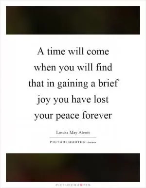 A time will come when you will find that in gaining a brief joy you have lost your peace forever Picture Quote #1