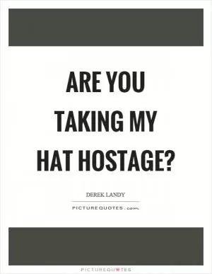 Are you taking my hat hostage? Picture Quote #1