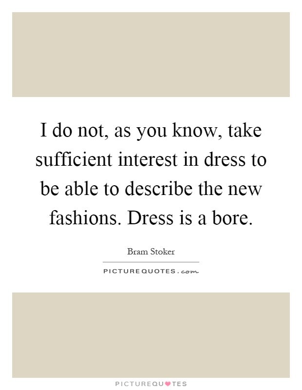 I do not, as you know, take sufficient interest in dress to be able to describe the new fashions. Dress is a bore Picture Quote #1