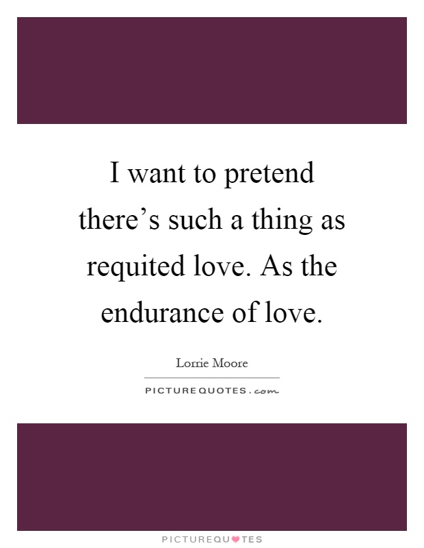 I want to pretend there's such a thing as requited love. As the endurance of love Picture Quote #1