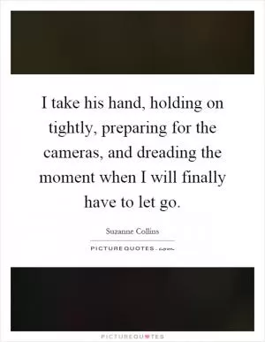 I take his hand, holding on tightly, preparing for the cameras, and dreading the moment when I will finally have to let go Picture Quote #1