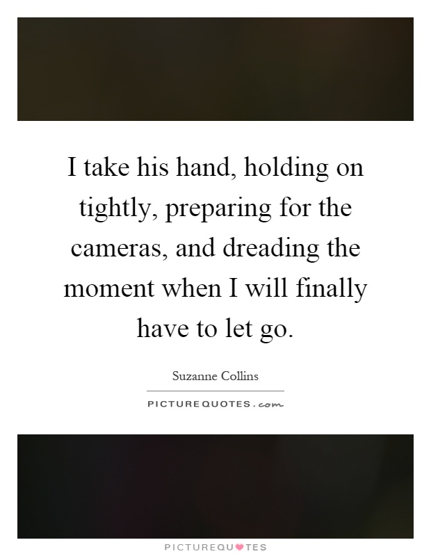 I take his hand, holding on tightly, preparing for the cameras, and dreading the moment when I will finally have to let go Picture Quote #1