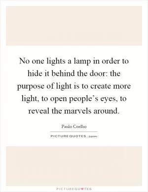 No one lights a lamp in order to hide it behind the door: the purpose of light is to create more light, to open people’s eyes, to reveal the marvels around Picture Quote #1
