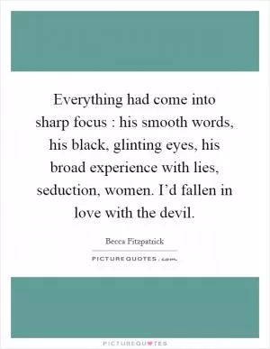 Everything had come into sharp focus : his smooth words, his black, glinting eyes, his broad experience with lies, seduction, women. I’d fallen in love with the devil Picture Quote #1