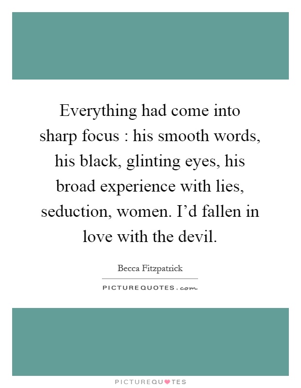 Everything had come into sharp focus : his smooth words, his black, glinting eyes, his broad experience with lies, seduction, women. I'd fallen in love with the devil Picture Quote #1