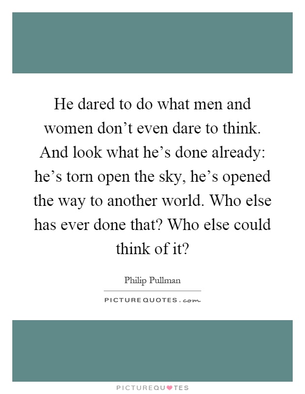 He dared to do what men and women don't even dare to think. And look what he's done already: he's torn open the sky, he's opened the way to another world. Who else has ever done that? Who else could think of it? Picture Quote #1