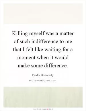 Killing myself was a matter of such indifference to me that I felt like waiting for a moment when it would make some difference Picture Quote #1
