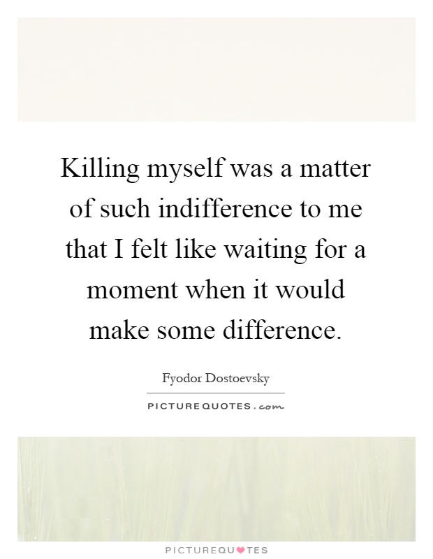 Killing myself was a matter of such indifference to me that I felt like waiting for a moment when it would make some difference Picture Quote #1