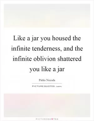 Like a jar you housed the infinite tenderness, and the infinite oblivion shattered you like a jar Picture Quote #1
