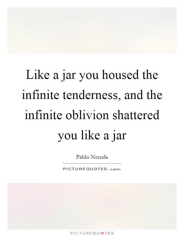 Like a jar you housed the infinite tenderness, and the infinite oblivion shattered you like a jar Picture Quote #1